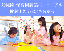 幼稚園・保育園新築・リニューアル検討中の方はこちらから