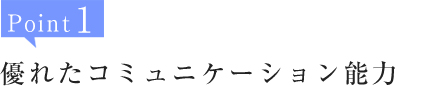 Point1:優れたコミュニケーション能力