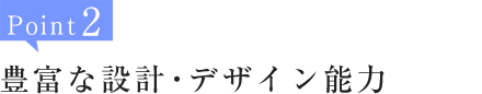 Point2:豊富な設計・デザイン能力
