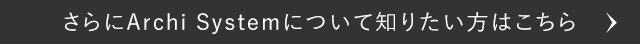 さらにArchi Systemについて知りたい方はこちら