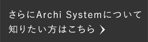 さらにArchi Systemについて知りたい方はこちら