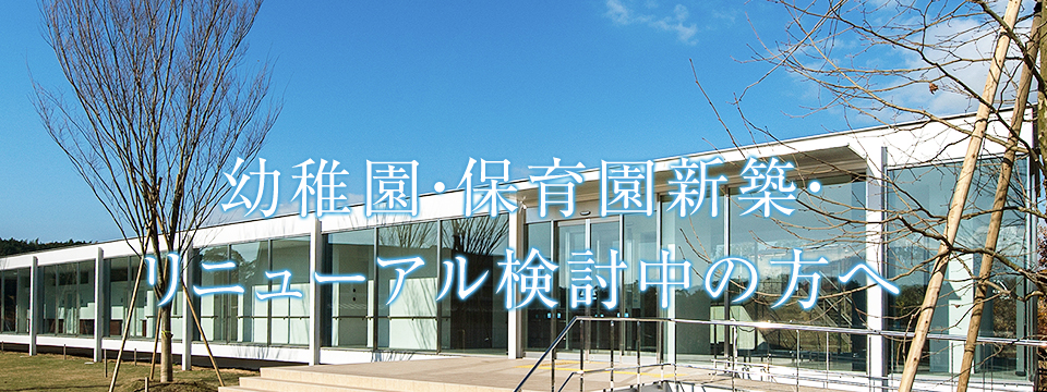 幼稚園・保育園新築・リニューアル検討中の方へ