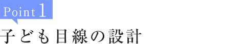 Point1:子ども目線の設計