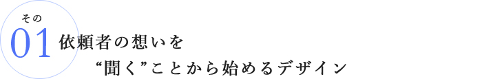 その1.依頼者の想いを“聞く”ことから始めるデザイン
