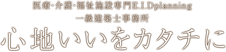 医療・介護・福祉施設専門E.I.Dplanning 一級建築士事務所 心地いいをカタチに