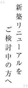 新築リニューアルをご検討中の方へ