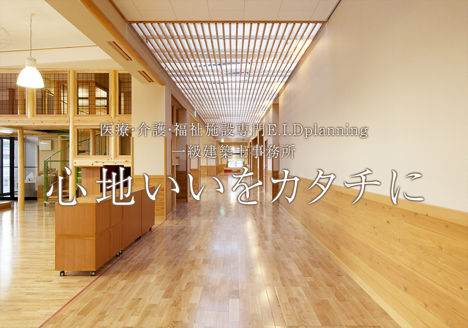 医療・介護・福祉施設専門E.I.Dplanning 一級建築士事務所 心地いいをカタチに