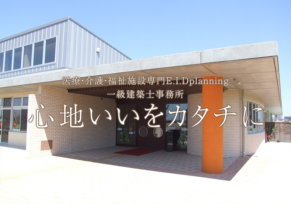 医療・介護・福祉施設専門E.I.Dplanning 一級建築士事務所 心地いいをカタチに