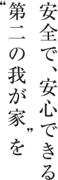 安全で、安心できる“第二の我が家”を
