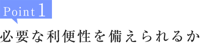 Point1:必要な利便性を備えられるか